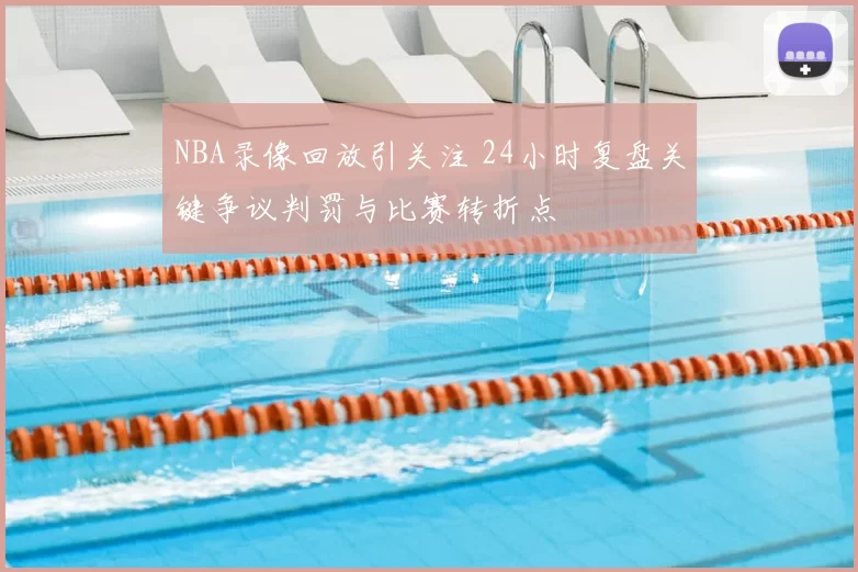 NBA录像回放引关注 24小时复盘关键争议判罚与比赛转折点