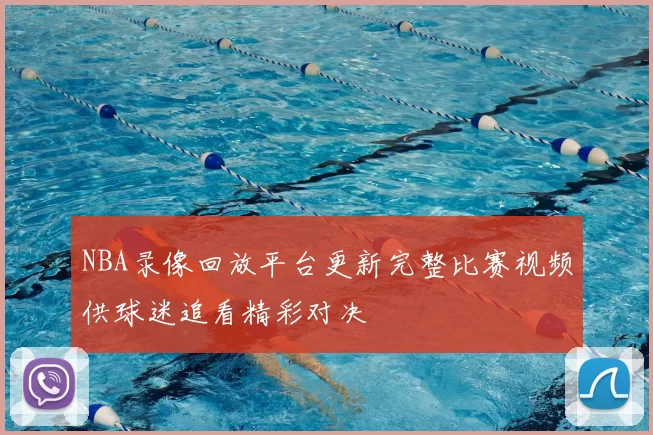 NBA录像回放平台更新完整比赛视频供球迷追看精彩对决