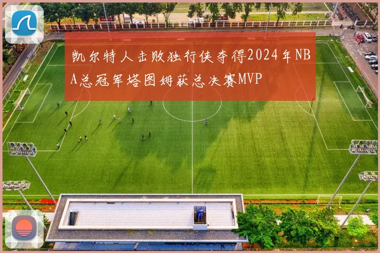 凯尔特人击败独行侠夺得2024年NBA总冠军塔图姆获总决赛MVP
