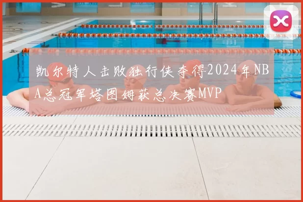 凯尔特人击败独行侠夺得2024年NBA总冠军塔图姆获总决赛MVP