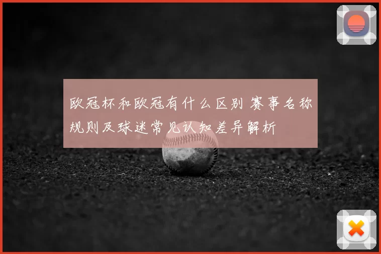 欧冠杯和欧冠有什么区别 赛事名称规则及球迷常见认知差异解析