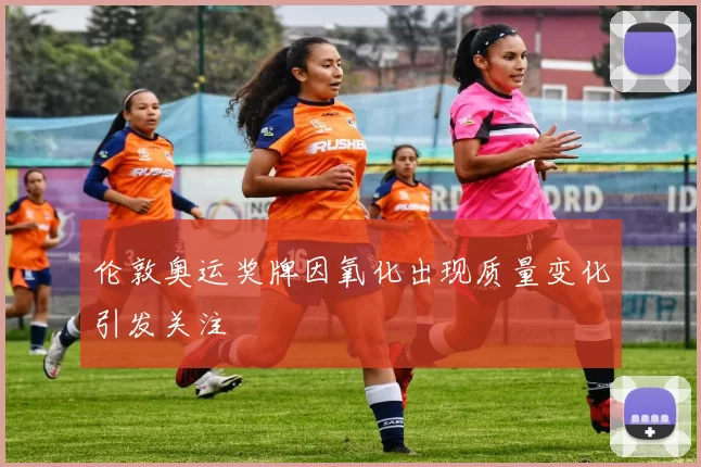 伦敦奥运奖牌因氧化出现质量变化引发关注