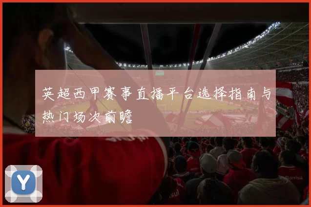 英超西甲赛事直播平台选择指南与热门场次前瞻