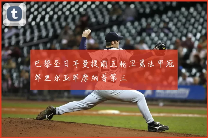 巴黎圣日耳曼提前五轮卫冕法甲冠军里尔亚军摩纳哥第三