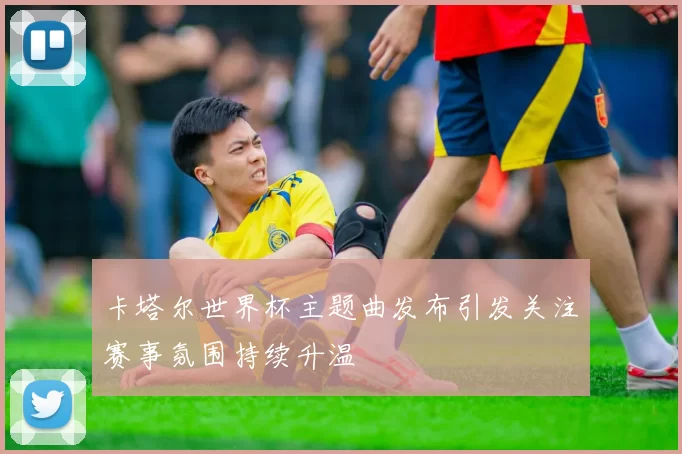 卡塔尔世界杯主题曲发布引发关注赛事氛围持续升温