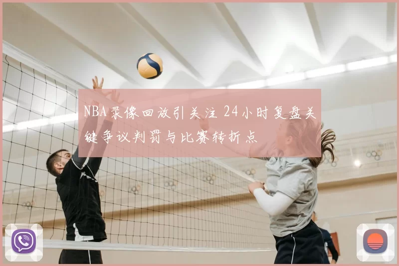 NBA录像回放引关注 24小时复盘关键争议判罚与比赛转折点