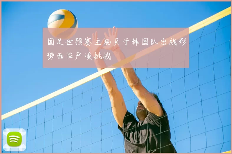国足世预赛主场负于韩国队出线形势面临严峻挑战