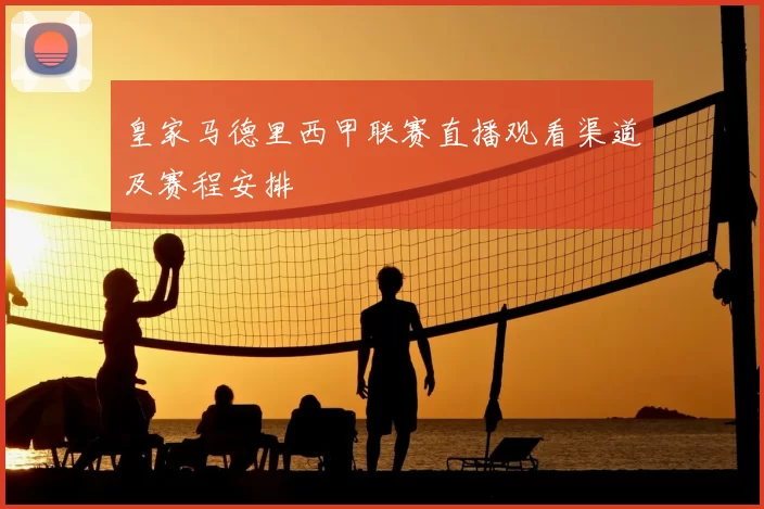 皇家马德里西甲联赛直播观看渠道及赛程安排