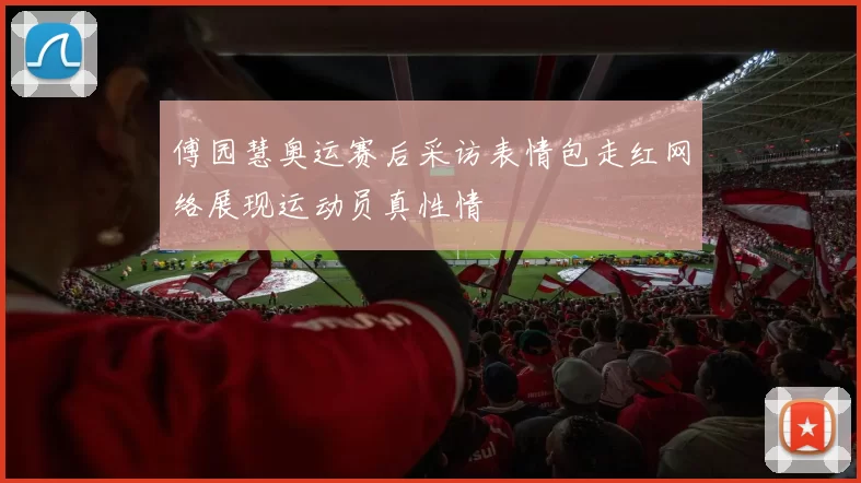 傅园慧奥运赛后采访表情包走红网络展现运动员真性情