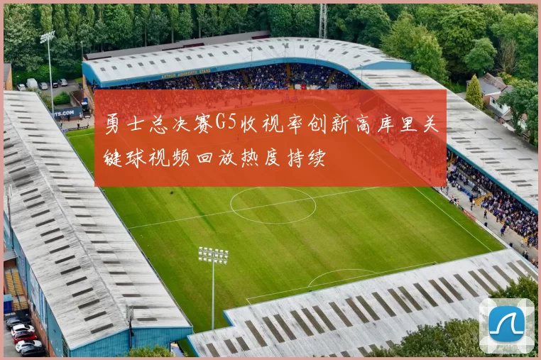 勇士总决赛G5收视率创新高库里关键球视频回放热度持续