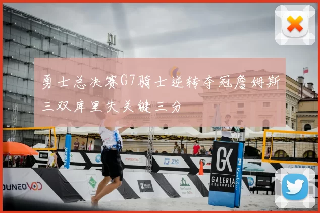 勇士总决赛G7骑士逆转夺冠詹姆斯三双库里失关键三分