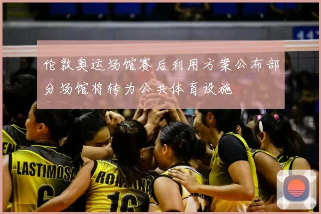 伦敦奥运场馆赛后利用方案公布部分场馆将转为公共体育设施