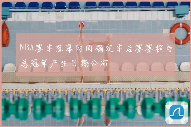 NBA赛季落幕时间确定季后赛赛程与总冠军产生日期公布